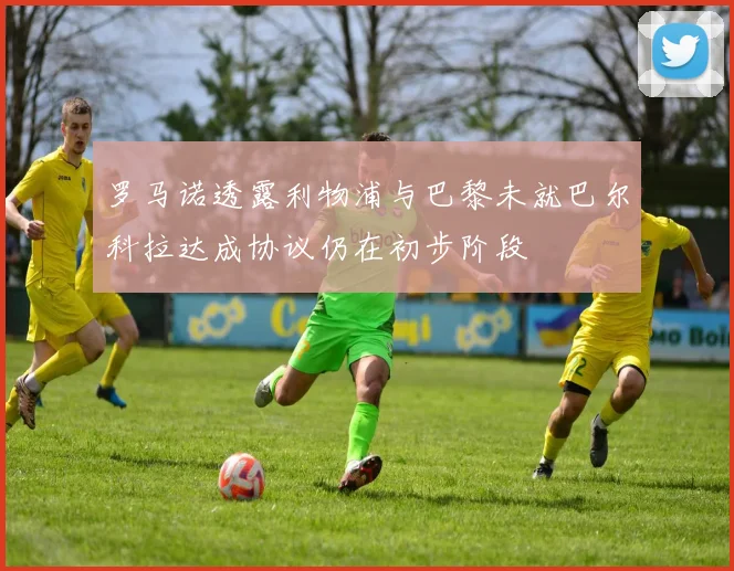 罗马诺透露利物浦与巴黎未就巴尔科拉达成协议仍在初步阶段