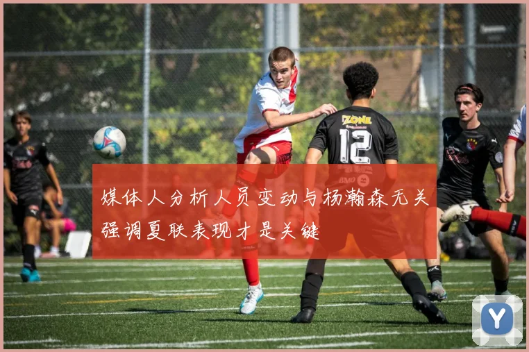 媒体人分析人员变动与杨瀚森无关强调夏联表现才是关键