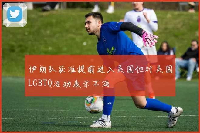 伊朗队获准提前进入美国但对美国LGBTQ活动表示不满