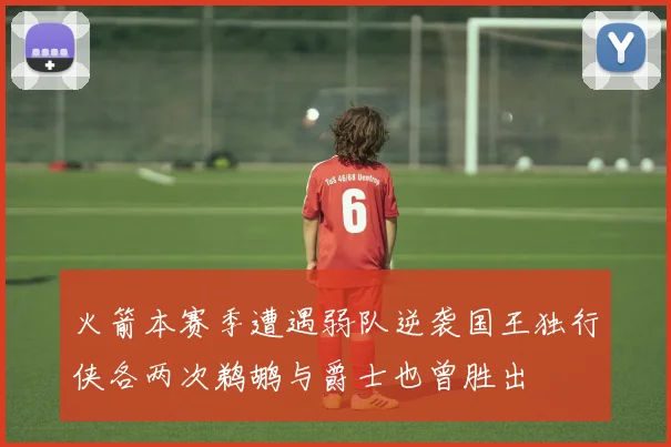 火箭本赛季遭遇弱队逆袭国王独行侠各两次鹈鹕与爵士也曾胜出