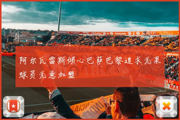 阿尔瓦雷斯倾心巴萨巴黎追求无果球员无意加盟