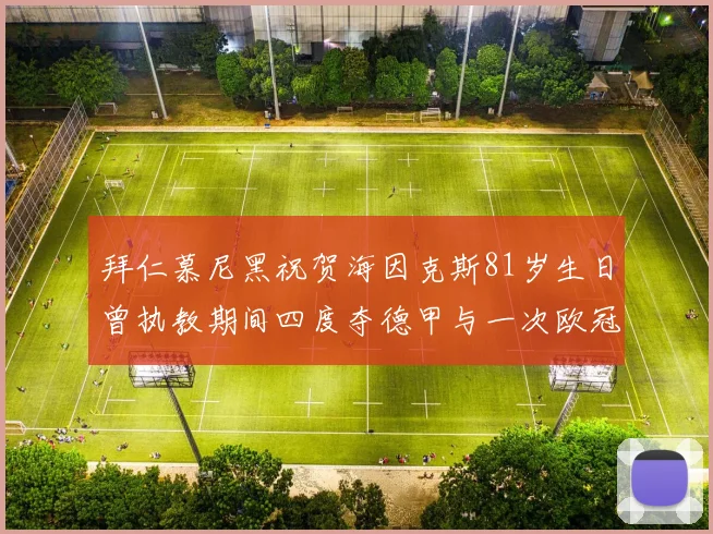拜仁慕尼黑祝贺海因克斯81岁生日曾执教期间四度夺德甲与一次欧冠荣耀