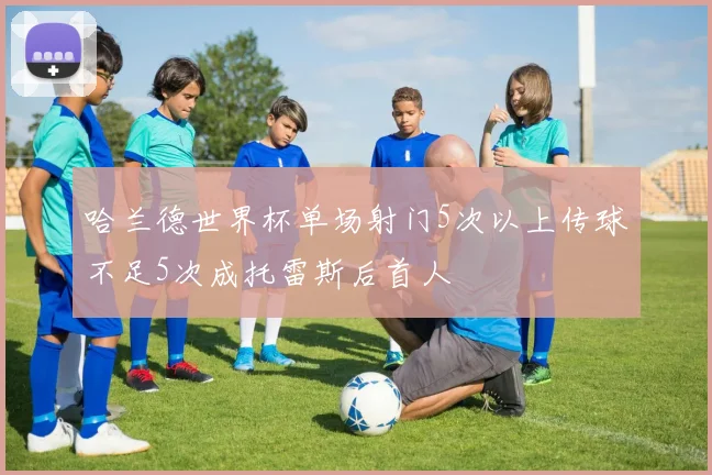 哈兰德世界杯单场射门5次以上传球不足5次成托雷斯后首人