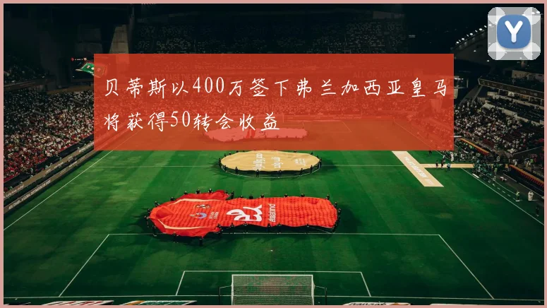 贝蒂斯以400万签下弗兰加西亚皇马将获得50转会收益