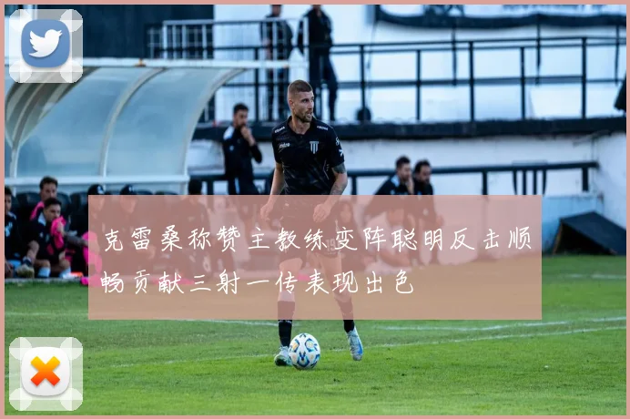 克雷桑称赞主教练变阵聪明反击顺畅贡献三射一传表现出色