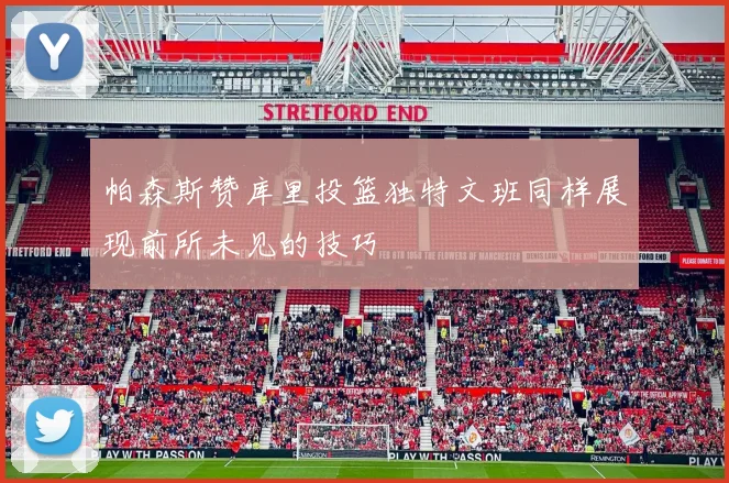帕森斯赞库里投篮独特文班同样展现前所未见的技巧