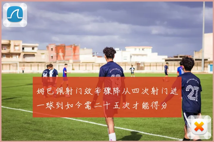 姆巴佩射门效率骤降从四次射门进一球到如今需二十五次才能得分