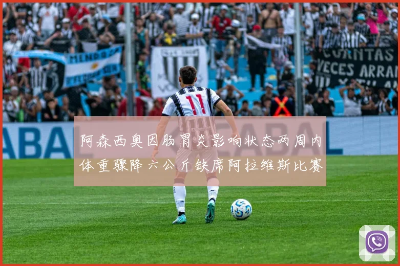 阿森西奥因肠胃炎影响状态两周内体重骤降六公斤缺席阿拉维斯比赛