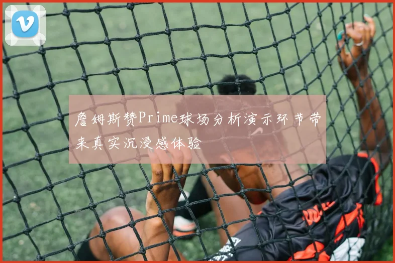 詹姆斯赞Prime球场分析演示环节带来真实沉浸感体验