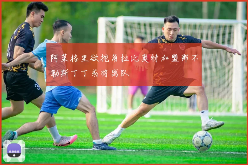 阿莱格里欲挖角拉比奥特加盟那不勒斯丁丁或将离队