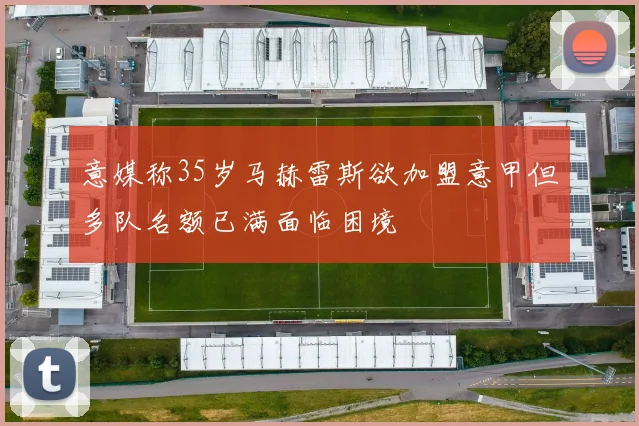 意媒称35岁马赫雷斯欲加盟意甲但多队名额已满面临困境