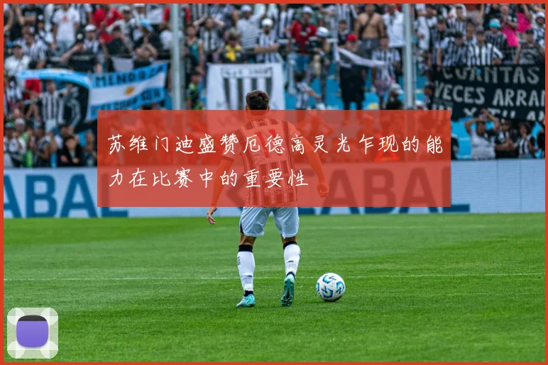 苏维门迪盛赞厄德高灵光乍现的能力在比赛中的重要性
