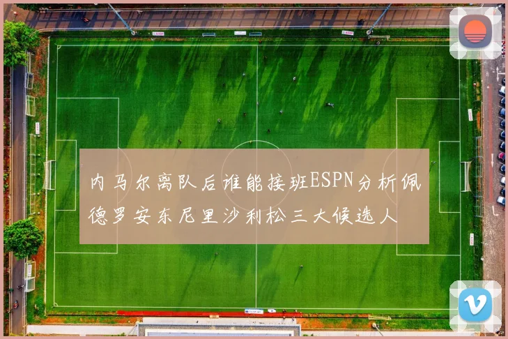 内马尔离队后谁能接班ESPN分析佩德罗安东尼里沙利松三大候选人