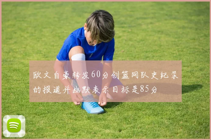 欧文自豪转发60分创篮网队史纪录的报道并幽默表示目标是85分