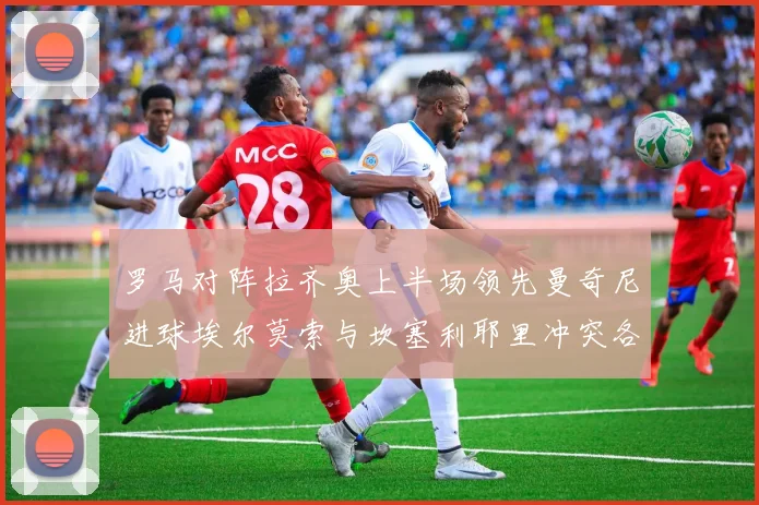 罗马对阵拉齐奥上半场领先曼奇尼进球埃尔莫索与坎塞利耶里冲突各领黄牌