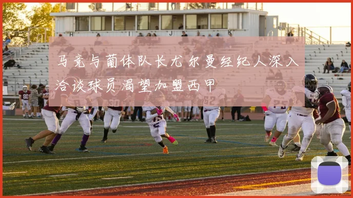 马竞与葡体队长尤尔曼经纪人深入洽谈球员渴望加盟西甲