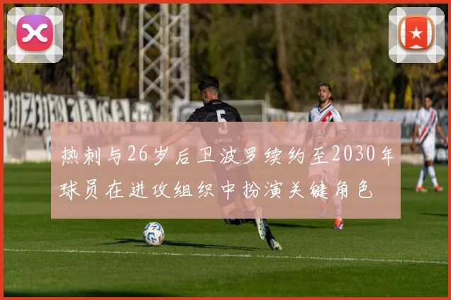 热刺与26岁后卫波罗续约至2030年球员在进攻组织中扮演关键角色